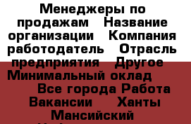 Менеджеры по продажам › Название организации ­ Компания-работодатель › Отрасль предприятия ­ Другое › Минимальный оклад ­ 15 000 - Все города Работа » Вакансии   . Ханты-Мансийский,Нефтеюганск г.